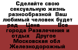 Сделайте свою сексуальную жизнь разнообразной! Ваш любимый человек будет рад. › Цена ­ 150 - Все города Развлечения и отдых » Другое   . Московская обл.,Железнодорожный г.